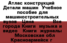 Атлас конструкций. Детали машин. Учебное пособие для машиностроительных вузов › Цена ­ 1 000 - Все города Книги, музыка и видео » Книги, журналы   . Московская обл.,Красноармейск г.